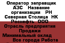 Оператор-заправщик АЗС › Название организации ­ РН Северная Столица, НК Роснефть, ООО › Отрасль предприятия ­ Продажи › Минимальный оклад ­ 18 000 - Все города Работа » Вакансии   . Брянская обл.,Сельцо г.